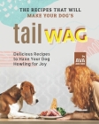 The Recipes That Will Make Your Dog's Tail Wag: Delicious Recipes to Have Your Dog Howling for Joy Cover Image