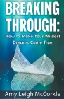 Breaking Through: How to Make Your Wildest Dreams Come True By Amy McCorkle Cover Image
