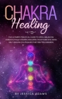 Chakra Healing: The Ultimate Practical Guide to Open, Balance& Unblock Your Chakras and Open Your Third Eye Using Self-Healing Techniq By Jessica Adams Cover Image
