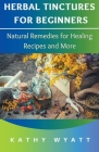 Herbal Tinctures for Beginners: Natural Remedies for Healing Recipes and More By Kathy Wyatt Cover Image