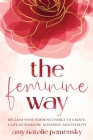 The Feminine Way: Reclaim your feminine energy to create a life of pleasure, aliveness, and vitality By Amy Natalie Pamensky Cover Image