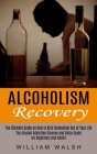 Alcoholism Recovery: The Ultimate Guide on How to Kick Alcoholism Out of Your Life (The Alcohol Addiction Cleanse and Detox Guide for Begin By William Walsh Cover Image