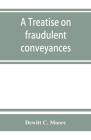 A treatise on fraudulent conveyances: and creditors' remedies at law and in equity, including a consideration of the provisions of the Bankruptcy law By DeWitt C. Moore Cover Image
