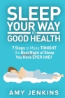 Sleep Your Way to Good Health: 7 Steps to Make TONIGHT the Best Night of Sleep You Have EVER HAD! (And How Sleep Makes You Live Longer & Happier) Cover Image