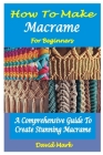 How to Make Macramé for Beginners: A Comprehensive Guide To Create Stunning Macramé Cover Image