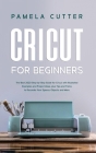 Cricut For Beginners: The Best 2020 Step-by-Step Guide for Cricut, with Illustrated Examples and Project Ideas, plus Tips and Tricks to Deco Cover Image