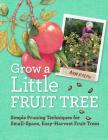 Grow a Little Fruit Tree: Simple Pruning Techniques for Small-Space, Easy-Harvest Fruit Trees By Ann Ralph Cover Image