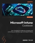 Microsoft Intune Cookbook: Over 75 recipes for configuring, managing, and automating your identities, apps, and endpoint devices Cover Image