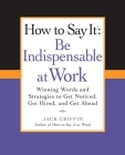 How to Say It: Be Indispensable at Work: Winning Words and Strategies to Get Noticed, Get Hired, andGet Ahead By Jack Griffin Cover Image