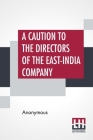 A Caution To The Directors Of The East-India Company: With Regard To Their Making The Midsummer Dividend Of Five Per Cent. Without Due Attention To A By Anonymous Cover Image