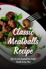 Classic Meatballs Recipe: How To Cook Meatball For Perfect Results Every Time: Meatball Recipes To Kick Off The Working Week By Bo Caccia Cover Image