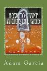 How to Make a Crystal Grid: Step by Step Instruction for 11 Grids by Adam, The Crystal Gridmaker By Adam Garcia Cover Image