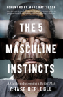 The 5 Masculine Instincts: A Guide to Becoming a Better Man By Chase Replogle Cover Image