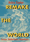 Remake the World: Essays, Reflections, Rebellions By Astra Taylor Cover Image