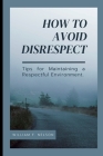 How to Avoid Disrespect: Tips for Maintaining a Respectful Environment By William F. Nelson Cover Image