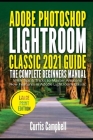 Adobe Photoshop Lightroom Classic 2021 Guide: The Complete Beginners Manual with Tips & Tricks to Master Amazing New Features in Adobe Lightroom Class By Curtis Campbell Cover Image