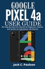 Google Pixel 4a User Guide: The Step By Step User Manual for Beginners, Experts and Seniors to Fully Master the Pixel 4a By Jack C. Paulson Cover Image
