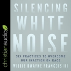 Silencing White Noise: Six Practices to Overcome Our Inaction on Race By Willie Dwayne Francois, Willie Dwayne Francois (Read by) Cover Image