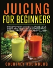 Juicing for Beginners: Improve Your Energy, Cleanse Your Body, and Boost Your Health - Weight Loss Plan Included By Courtney Kolinburg Cover Image