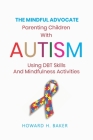 The Mindful Advocate: Parenting Children with Autism using DBT Skills and Mindfulness Activities By Howard Hunter Baker Cover Image
