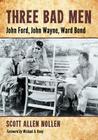 Three Bad Men: John Ford, John Wayne, Ward Bond By Scott Allen Nollen Cover Image