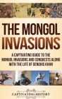 The Mongol Invasions: A Captivating Guide to the Mongol Invasions and Conquests along with the Life of Genghis Khan Cover Image