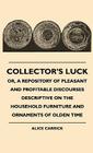 Collector's Luck - Or, a Repository of Pleasant and Profitable Discourses Descriptive on the Household Furniture and Ornaments of Olden Time By Alice Carrick Cover Image