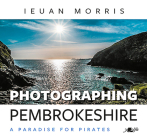 Photographing Pembrokeshire: A Paradise for Pirates By Ieuan Morris, Ieuan Morris (Photographer) Cover Image