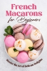 French Macarons for Beginners: Master the Art of Delicate Delights: Macaron Baking Cookbook Cover Image