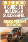 On the Road: A Guide to Building a Successful Truck Freight Business: Discover the strategies and insights needed to thrive in the Cover Image