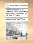 The Three Books of M. Terentius Varro Concerning Agriculture. Translated by the REV. T. Owen, ... Cover Image