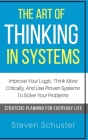 The Art Of Thinking In Systems: Improve Your Logic, Think More Critically, And Use Proven Systems To Solve Your Problems - Strategic Planning For Ever Cover Image