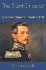 The Silent Emperor: German Emperor Frederick III By Christina Croft Cover Image