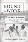 Bound for Work: Labor, Mobility, and Colonial Rule in Central Mozambique, 1940-1965 (Reconsiderations in Southern African History) By Zachary Kagan Guthrie Cover Image