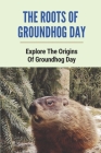 The Roots Of Groundhog Day: Explore The Origins Of Groundhog Day: Learn About Groundhog Cover Image