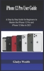 iPhone 12 Pro User Guide: A step by step Guide for Beginners to Master the iPhone 12 Pro and iPhone 12 Max in 2021 By Gladys Wealth Cover Image