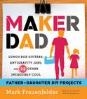 Maker Dad: Lunch Box Guitars, Antigravity Jars, and 22 Other Incredibly Cool Father-Daughter DIY Projects By Mark Frauenfelder Cover Image