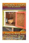 Chicken Coops for Beginners: 7 Plans to Build Your First Chicken Coop: (How to Build a Chicken Coop, DIY Chicken Coops) Cover Image