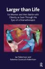 Larger Than Life: Six Women and Their Battle with Obesity as Seen Through the Eyes of a Dramatherapist By Katerina Couroucli-Robertson, Ian Robertson, Katerina Robertson Cover Image