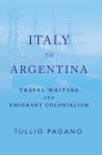 Italy to Argentina: Travel Writing and Emigrant Colonialism By Tullio Pagano Cover Image