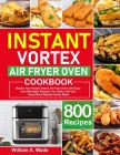 Instant Vortex Air Fryer Oven Cookbook: Master Your Instant Vortex Air Fryer Oven with 800 Easy and Affordable Recipes Fry, Bake, Grill and Roast Most By William A. Wade Cover Image