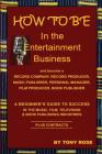 HOW TO BE In the Entertainment Business - A Beginner's Guide to Success in the Music, Film, Television and Book Publishing Industries Cover Image