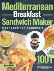 Mediterranean Breakfast Sandwich Maker Cookbook for Beginners: 1001-Day Classic and Tasty Recipes to Enjoy Mouthwatering Sandwiches, Burgers, Omelets By Jems Helth Cover Image