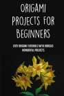 Origami Projects For Beginners: Easy Origami Tutorials With Various Wonderful Projects: Step-By-Step Instructions To Start Learning Origami Cover Image