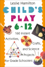 Child's Play 6 - 12: 160 Instant Activities, Crafts, and Science Projects for Grade Schoolers By Leslie Hamilton Cover Image