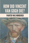 How Did Vincent Van Gogh Die?: Painter Was Murdered: Vincent Van Gogh Death By Izola Devere Cover Image