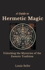 A Guide to Hermetic Magic: Unlocking the Mysteries of the Esoteric Tradition By Louis Sefer Cover Image