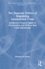 The Domestic Politics of Negotiating International Trade: Intellectual Property Rights in Us-Colombia and Us-Peru Free Trade Agreements (Routledge Research in International Economic Law) By Johanna Von Braun Cover Image