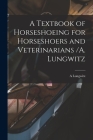 A Textbook of Horseshoeing for Horseshoers and Veterinarians /A. Lungwitz By A. Lungwitz Cover Image