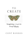 To Create: Imagining the Good Life through Music By Clint Randles Cover Image